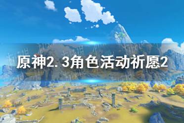 《原神》2.3角色活动祈愿2介绍 2.3角色活动祈愿2机制是什么