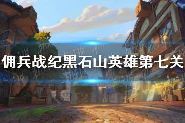 《佣兵战纪》黑石山英雄第七关攻略 黑石山英雄第七关怎么过