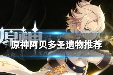 《原神手游》阿贝多圣遗物怎么选 阿贝多圣遗物推荐