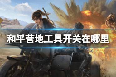 和平营地工具开关在哪里 游戏工具开关位置