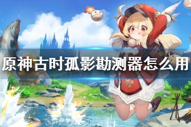 《原神手游》古时孤影勘测器怎么用 阿叶夏混沌勘测器使用方法