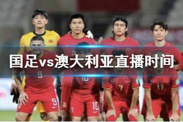 国足vs澳大利亚直播时间 国足vs澳大利亚时间几点