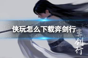 侠玩怎么下载弈剑行 弈剑行侠玩下载攻略