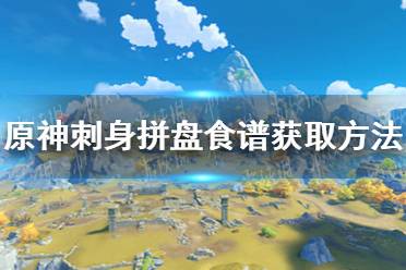 《原神》刺身拼盘食谱怎么获得 刺身拼盘食谱获取方法