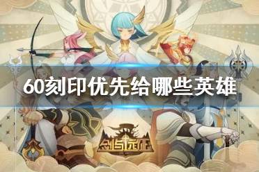 《剑与远征》刻印优先级推荐 60刻印优先给哪些英雄