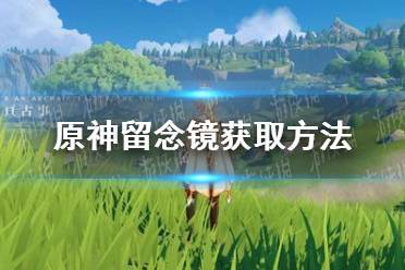 《原神》留念镜怎么获得 留念镜获取方法