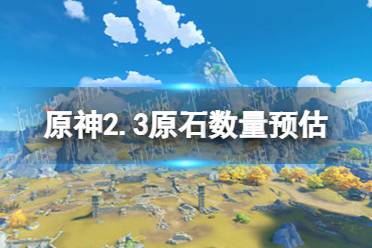 《原神》2.3能获取多少原石 2.3原石数量预估
