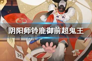 《阴阳师》超鬼王铃鹿御前阵容推荐 铃鹿御前超鬼王怎么打2021