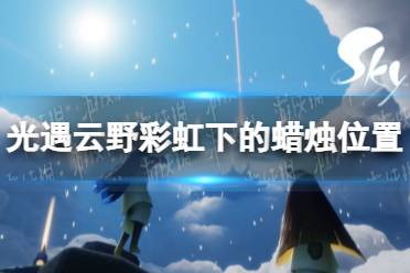 《光遇》云野彩虹下的蜡烛在哪里 云野彩虹下的蜡烛位置