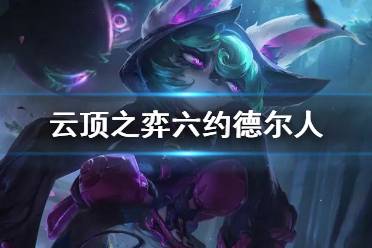 《云顶之弈手游》六约德尔人是哪六个 六约德尔人羁绊小法阵容