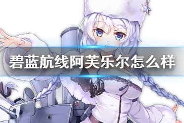 《碧蓝航线》阿芙乐尔舰船图鉴 阿芙乐尔建造时间技能属性