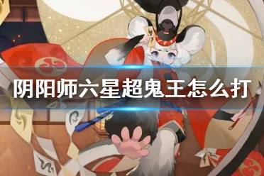 《阴阳师》六星超鬼王怎么打 六星超鬼王阵容攻略2021