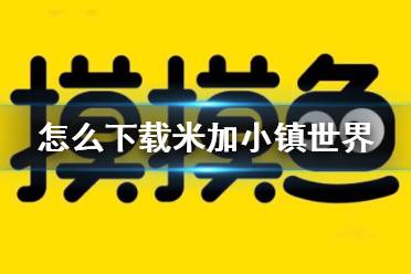 摸摸鱼怎么下载米加小镇世界 米加小镇世界下分享