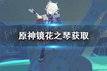 《原神》镜花之琴怎么获得  镜花之琴获取方法