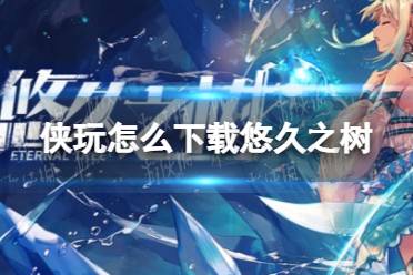 侠玩怎么下载悠久之树 悠久之树侠玩下载攻略