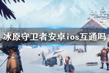 《冰原守卫者》安卓ios互通吗 安卓苹果互通介绍