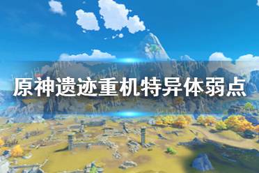 《原神》遗迹重机特异体弱点在哪 遗迹重机特异体怎么打