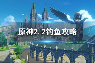 《原神手游》2.2钓鱼攻略 2.2钓鱼有什么技巧