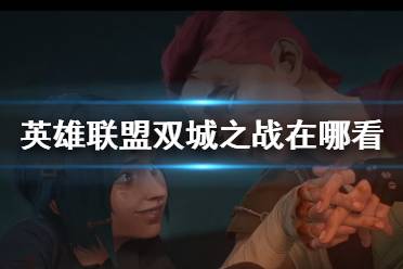 双城之战在哪看 英雄联盟双城之战在线观看