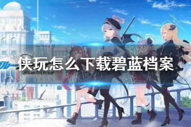 侠玩怎么下载碧蓝档案 碧蓝档案侠玩下载攻略