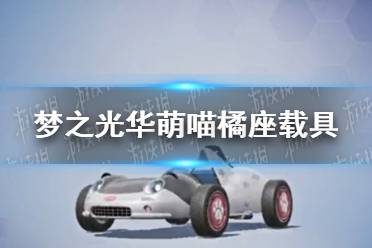 《和平精英》萌喵橘座什么时候上架 梦之光华萌喵橘座载具上线时间介绍