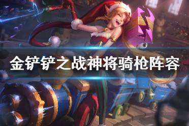 《金铲铲之战》1.21a神将阵容怎么玩 1.21a神将骑枪阵容攻略