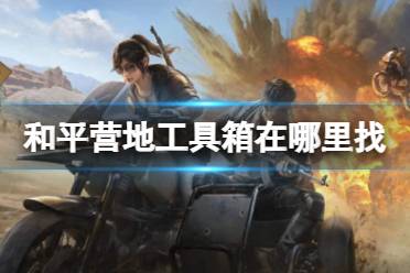和平营地工具箱在哪里找 工具箱位置介绍