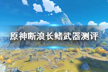《原神手游》断浪长鳍武器测评 断浪长鳍强吗