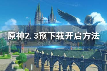 《原神手游》2.3预下载在哪里 2.3预下载开启方法介绍