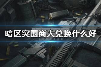 《暗区突围》商人兑换什么好 商人兑换建议