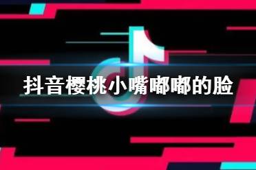 樱桃小嘴嘟嘟的脸什么歌 抖音樱桃小嘴嘟嘟的脸歌词