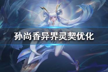 《王者荣耀》异界灵契优化怎么样 王者荣耀孙尚香异界灵契优化