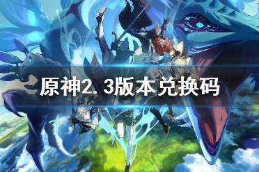 《原神》2.3版本兑换码分享  原神2.3版本兑换码有哪些