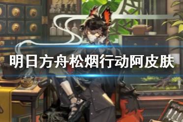 《明日方舟》松烟行动皮肤奖励 松烟行动阿皮肤怎么获得