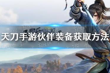 《天涯明月刀手游》伙伴装备怎么获取 伙伴装备获取方法