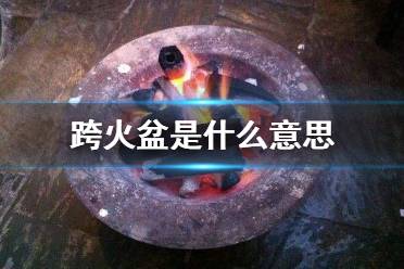 跨火盆是什么意思 跨火盆网络用语意思介绍