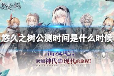 《悠久之树》公测时间是什么时候 公测时间介绍