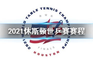 2021休斯顿世乒赛赛程表 2021世乒赛赛程介绍