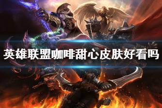 《英雄联盟》咖啡甜心皮肤好看吗 咖啡甜心系列皮肤外观分享