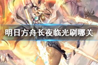 《明日方舟》长夜临光刷哪关 2.5周年活动关卡材料掉落性价比