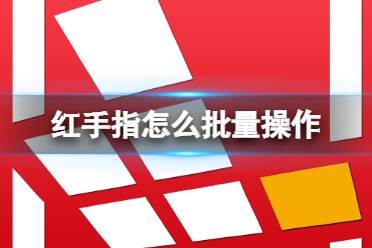 红手指怎么批量操作 批量操作方法介绍