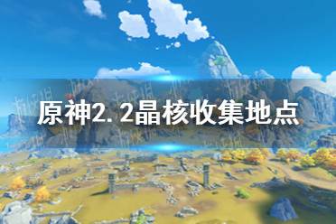 《原神手游》2.2晶核在哪收集 2.2晶核收集地点一览