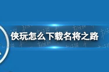 侠玩怎么下载名将之路 名将之路侠玩下载攻略