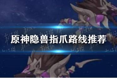 《原神手游》隐兽指爪路线推荐 隐兽鬼爪位置在哪