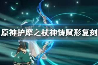 《原神》护摩之杖神铸赋形复刻 终末嗟叹之诗祈愿更新说明