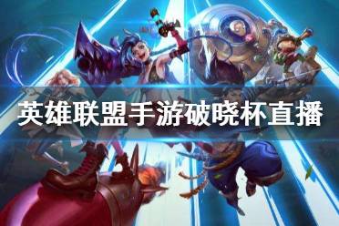 《英雄联盟手游》破晓杯直播 破晓杯直播观看