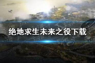 《绝地求生未来之役》下载地址分享最新 绝地求生未来之役在哪下载