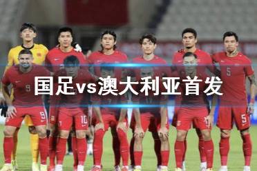 国足vs澳大利亚首发 11月16日国足vs澳大利亚大名单公布