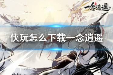 侠玩怎么下载一念逍遥 一念逍遥侠玩下载攻略