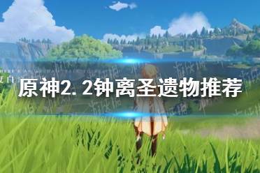 《原神手游》2.2钟离圣遗物选什么好 原神2.2钟离圣遗物推荐